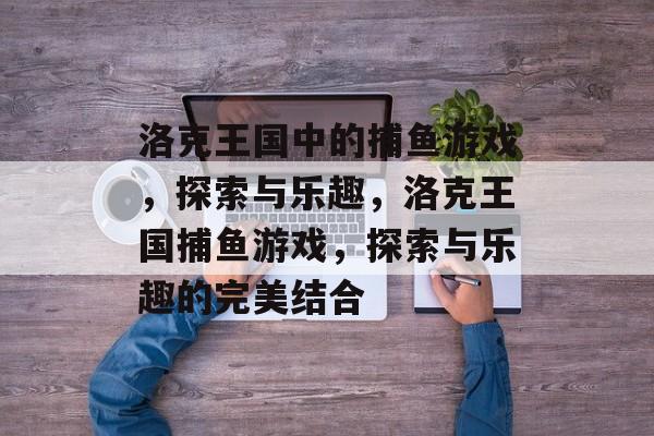 洛克王国中的捕鱼游戏,探索与乐趣,洛克王国捕鱼游戏,探索与乐趣的完美结合 洛克王国中的捕鱼游戏,探索与乐趣,洛克王国捕鱼游戏,探索与乐趣的完美结合