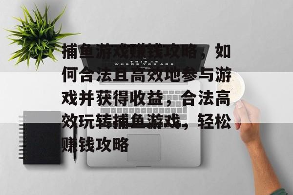 捕鱼游戏赚钱攻略，如何合法且高效地参与游戏并获得收益，合法高效玩转捕鱼游戏，轻松赚钱攻略