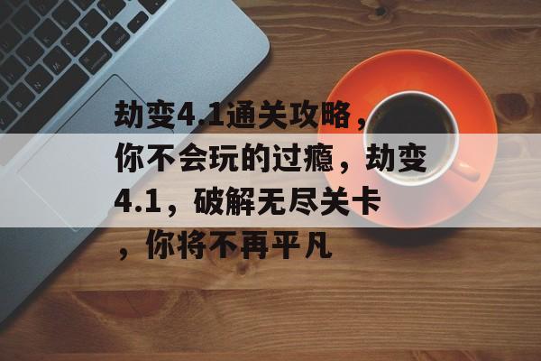 劫变4.1通关攻略,你不会玩的过瘾,劫变4.1,破解无尽关卡,你将不再平凡 劫变4.1通关攻略,你不会玩的过瘾,劫变4.1,破解无尽关卡,你将不再平凡