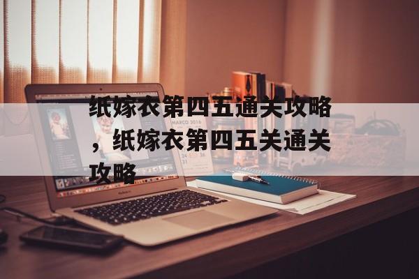 纸嫁衣第四五通关攻略,纸嫁衣第四五关通关攻略 纸嫁衣第四五通关攻略,纸嫁衣第四五关通关攻略