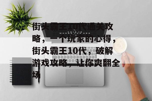 街头霸王10代通关攻略,一个玩家的心得,街头霸王10代,破解游戏攻略,让你爽翻全场 街头霸王10代通关攻略,一个玩家的心得,街头霸王10代,破解游戏攻略,让你爽翻全场