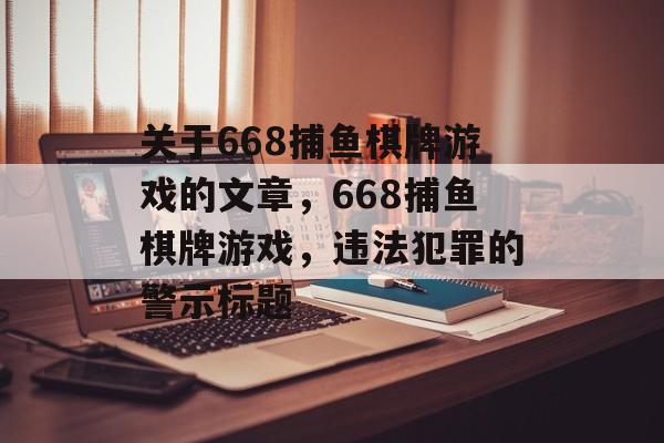关于668捕鱼棋牌游戏的文章,668捕鱼棋牌游戏,违法犯罪的警示标题 关于668捕鱼棋牌游戏的文章,668捕鱼棋牌游戏,违法犯罪的警示标题