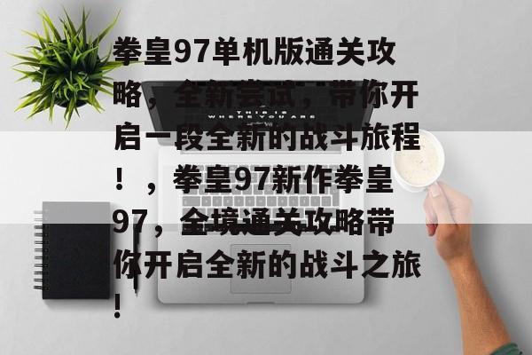 拳皇97单机版通关攻略,全新尝试,带你开启一段全新的战斗旅程!,拳皇97新作拳皇97,全境通关攻略带你开启全新的战斗之旅! 拳皇97单机版通关攻略,全新尝试,带你开启一段全新的战斗旅程!,拳皇97新作拳皇97,全境通关攻略带你开启全新的战斗之旅!
