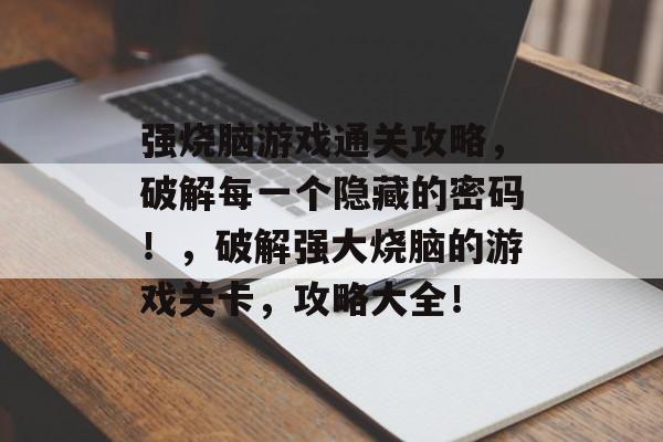 强烧脑游戏通关攻略，破解每一个隐藏的密码！，破解强大烧脑的游戏关卡，攻略大全！