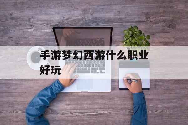 手游梦幻西游什么职业好玩 手游梦幻西游什么职业好玩