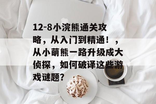 12-8小浣熊通关攻略，从入门到精通！，从小萌熊一路升级成大侦探，如何破译这些游戏谜题？