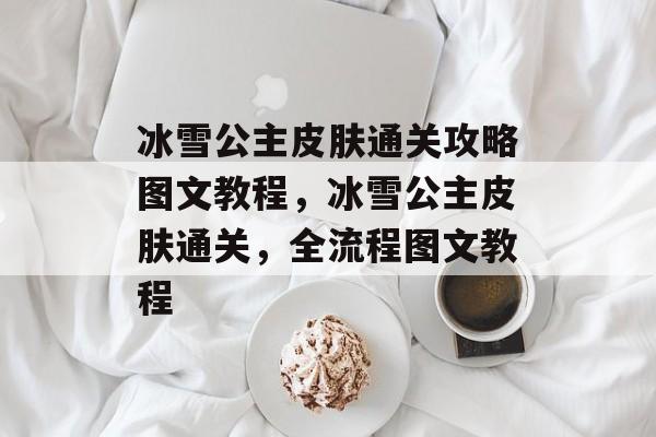 冰雪公主皮肤通关攻略图文教程,冰雪公主皮肤通关,全流程图文教程 冰雪公主皮肤通关攻略图文教程,冰雪公主皮肤通关,全流程图文教程