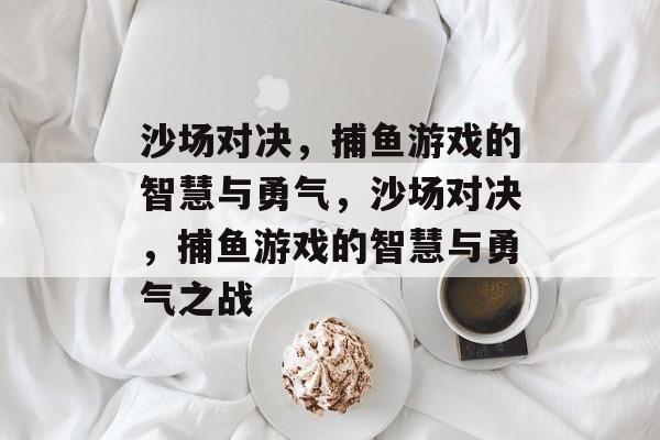 沙场对决,捕鱼游戏的智慧与勇气,沙场对决,捕鱼游戏的智慧与勇气之战 沙场对决,捕鱼游戏的智慧与勇气,沙场对决,捕鱼游戏的智慧与勇气之战