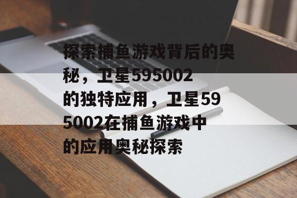 探索捕鱼游戏背后的奥秘,卫星595002的独特应用,卫星595002在捕鱼游戏中的应用奥秘探索 探索捕鱼游戏背后的奥秘,卫星595002的独特应用,卫星595002在捕鱼游戏中的应用奥秘探索