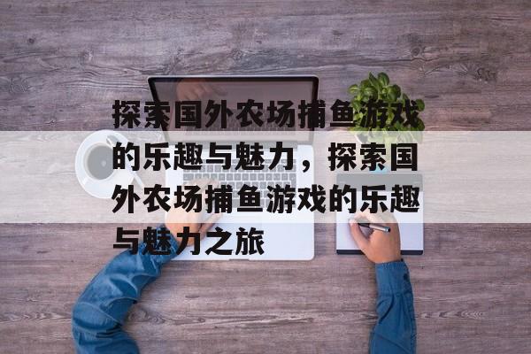 探索国外农场捕鱼游戏的乐趣与魅力,探索国外农场捕鱼游戏的乐趣与魅力之旅 探索国外农场捕鱼游戏的乐趣与魅力,探索国外农场捕鱼游戏的乐趣与魅力之旅