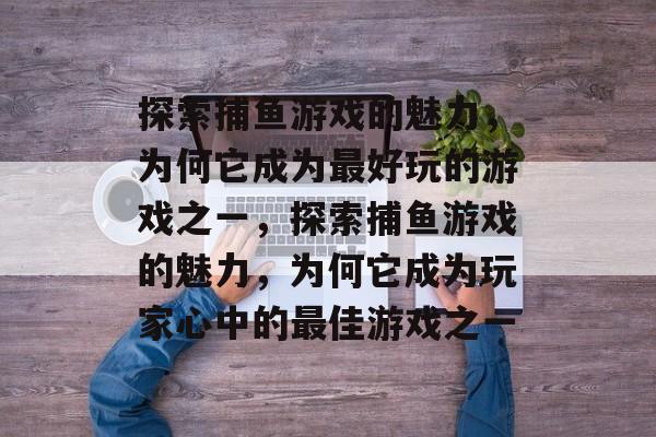 探索捕鱼游戏的魅力,为何它成为最好玩的游戏之一,探索捕鱼游戏的魅力,为何它成为玩家心中的最佳游戏之一 探索捕鱼游戏的魅力,为何它成为最好玩的游戏之一,探索捕鱼游戏的魅力,为何它成为玩家心中的最佳游戏之一