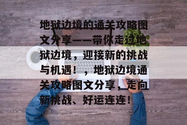 地狱边境的通关攻略图文分享——带你走过地狱边境，迎接新的挑战与机遇！，地狱边境通关攻略图文分享，走向新挑战、好运连连！