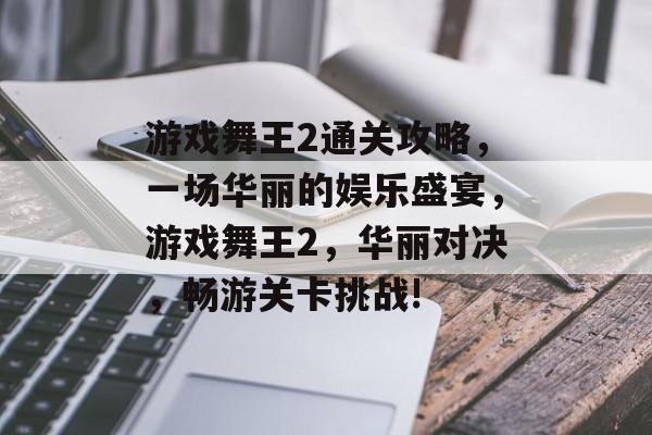 游戏舞王2通关攻略,一场华丽的娱乐盛宴,游戏舞王2,华丽对决,畅游关卡挑战! 游戏舞王2通关攻略,一场华丽的娱乐盛宴,游戏舞王2,华丽对决,畅游关卡挑战!