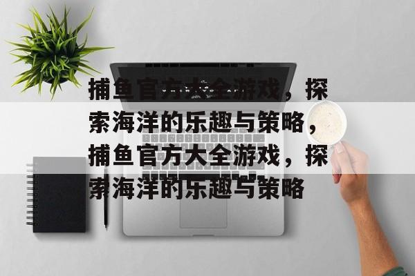 捕鱼官方大全游戏,探索海洋的乐趣与策略,捕鱼官方大全游戏,探索海洋的乐趣与策略 捕鱼官方大全游戏,探索海洋的乐趣与策略,捕鱼官方大全游戏,探索海洋的乐趣与策略