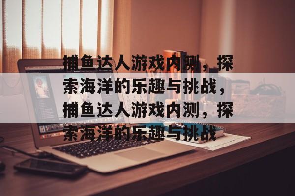 捕鱼达人游戏内测,探索海洋的乐趣与挑战,捕鱼达人游戏内测,探索海洋的乐趣与挑战 捕鱼达人游戏内测,探索海洋的乐趣与挑战,捕鱼达人游戏内测,探索海洋的乐趣与挑战