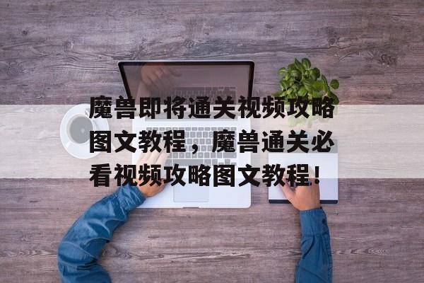 魔兽即将通关视频攻略图文教程,魔兽通关必看视频攻略图文教程! 魔兽即将通关视频攻略图文教程,魔兽通关必看视频攻略图文教程!