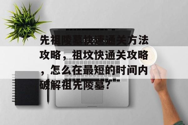 先祖陵墓快速通关方法攻略,祖坟快通关攻略,怎么在最短的时间内破解祖先陵墓? 先祖陵墓快速通关方法攻略,祖坟快通关攻略,怎么在最短的时间内破解祖先陵墓?