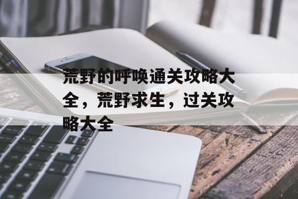 荒野的呼唤通关攻略大全,荒野求生,过关攻略大全 荒野的呼唤通关攻略大全,荒野求生,过关攻略大全