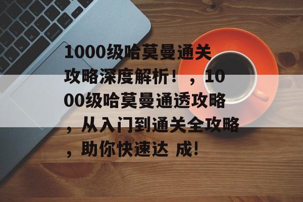 1000级哈莫曼通关攻略深度解析!,1000级哈莫曼通透攻略,从入门到通关全攻略,助你快速达 成! 1000级哈莫曼通关攻略深度解析!,1000级哈莫曼通透攻略,从入门到通关全攻略,助你快速达 成!