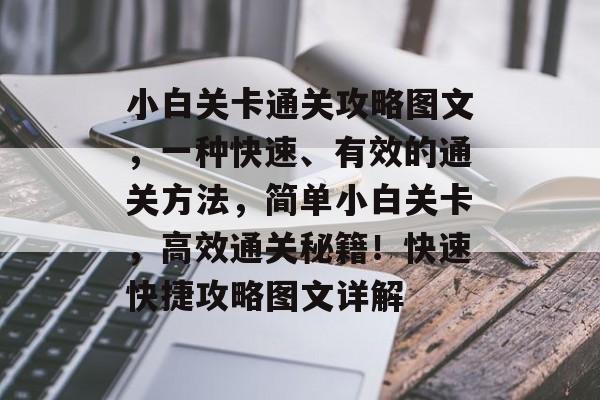小白关卡通关攻略图文,一种快速、有效的通关方法,简单小白关卡,高效通关秘籍!快速快捷攻略图文详解 小白关卡通关攻略图文,一种快速、有效的通关方法,简单小白关卡,高效通关秘籍!快速快捷攻略图文详解