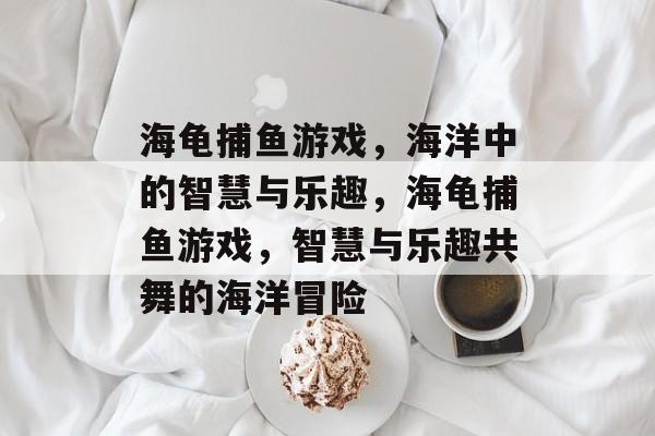 海龟捕鱼游戏，海洋中的智慧与乐趣，海龟捕鱼游戏，智慧与乐趣共舞的海洋冒险