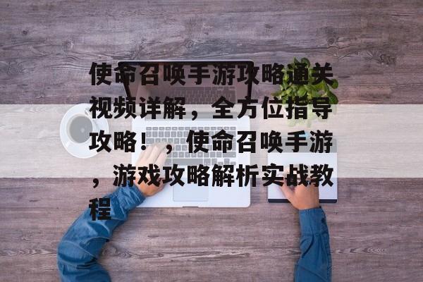 使命召唤手游攻略通关视频详解，全方位指导攻略！，使命召唤手游，游戏攻略解析实战教程