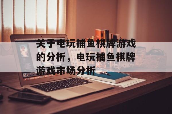 关于电玩捕鱼棋牌游戏的分析，电玩捕鱼棋牌游戏市场分析