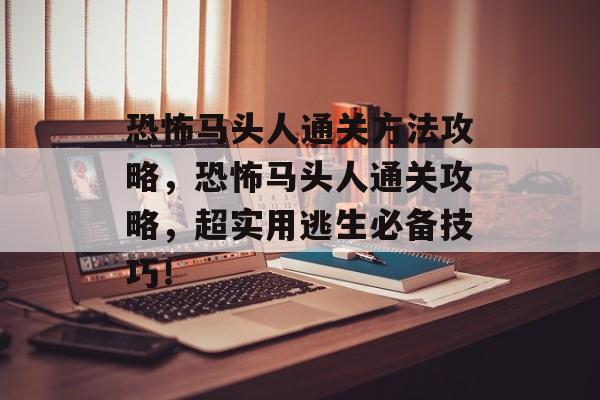 恐怖马头人通关方法攻略，恐怖马头人通关攻略，超实用逃生必备技巧！
