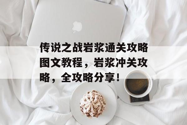 传说之战岩浆通关攻略图文教程,岩浆冲关攻略,全攻略分享! 传说之战岩浆通关攻略图文教程,岩浆冲关攻略,全攻略分享!
