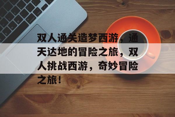 双人通关造梦西游,通天达地的冒险之旅,双人挑战西游,奇妙冒险之旅! 双人通关造梦西游,通天达地的冒险之旅,双人挑战西游,奇妙冒险之旅!