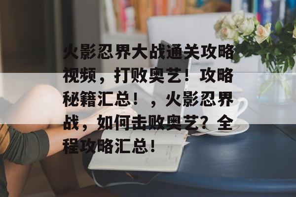 火影忍界大战通关攻略视频,打败奥艺!攻略秘籍汇总!,火影忍界战,如何击败奥艺?全程攻略汇总! 火影忍界大战通关攻略视频,打败奥艺!攻略秘籍汇总!,火影忍界战,如何击败奥艺?全程攻略汇总!