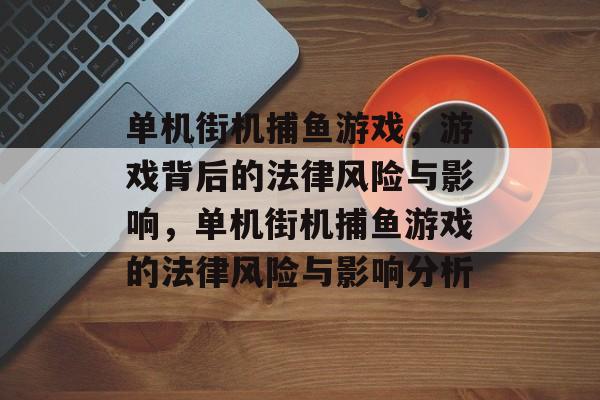 单机街机捕鱼游戏,游戏背后的法律风险与影响,单机街机捕鱼游戏的法律风险与影响分析 单机街机捕鱼游戏,游戏背后的法律风险与影响,单机街机捕鱼游戏的法律风险与影响分析