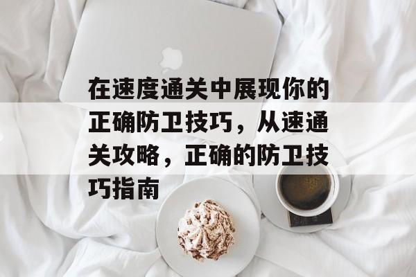 在速度通关中展现你的正确防卫技巧,从速通关攻略,正确的防卫技巧指南 在速度通关中展现你的正确防卫技巧,从速通关攻略,正确的防卫技巧指南