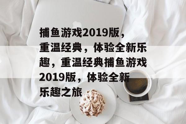 捕鱼游戏2019版，重温经典，体验全新乐趣，重温经典捕鱼游戏2019版，体验全新乐趣之旅