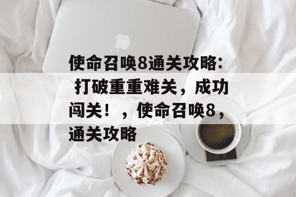 使命召唤8通关攻略: 打破重重难关,成功闯关!,使命召唤8,通关攻略 使命召唤8通关攻略: 打破重重难关,成功闯关!,使命召唤8,通关攻略