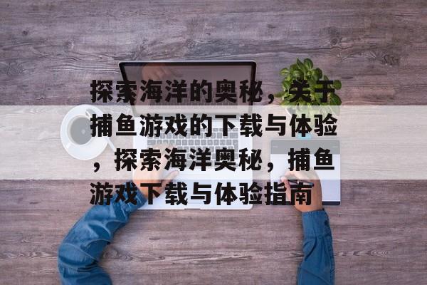 探索海洋的奥秘,关于捕鱼游戏的下载与体验,探索海洋奥秘,捕鱼游戏下载与体验指南 探索海洋的奥秘,关于捕鱼游戏的下载与体验,探索海洋奥秘,捕鱼游戏下载与体验指南