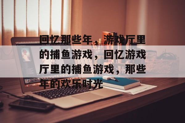 回忆那些年，游戏厅里的捕鱼游戏，回忆游戏厅里的捕鱼游戏，那些年的欢乐时光