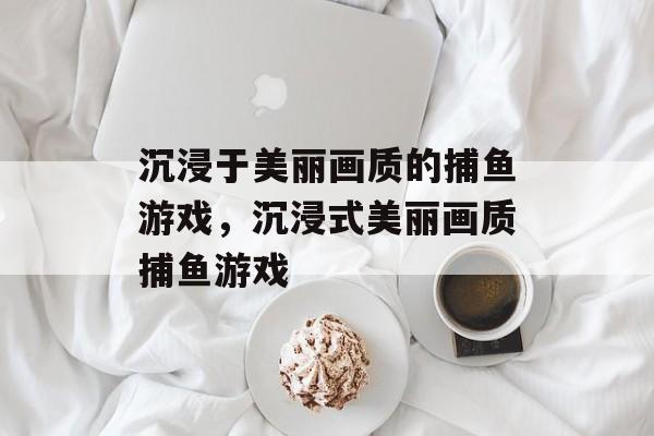 沉浸于美丽画质的捕鱼游戏,沉浸式美丽画质捕鱼游戏 沉浸于美丽画质的捕鱼游戏,沉浸式美丽画质捕鱼游戏