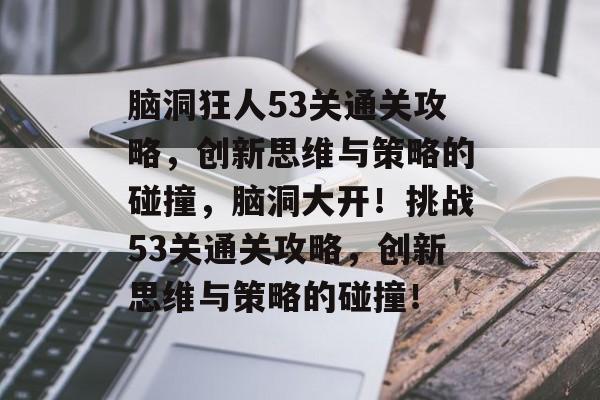 脑洞狂人53关通关攻略,创新思维与策略的碰撞,脑洞大开!挑战53关通关攻略,创新思维与策略的碰撞! 脑洞狂人53关通关攻略,创新思维与策略的碰撞,脑洞大开!挑战53关通关攻略,创新思维与策略的碰撞!