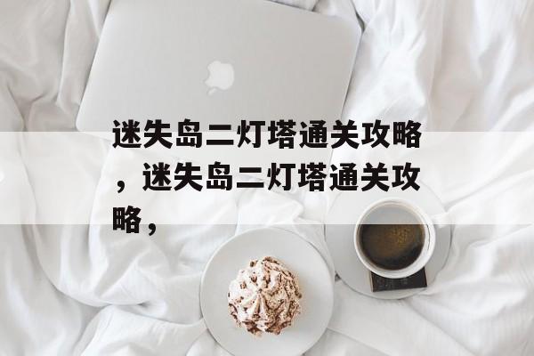 迷失岛二灯塔通关攻略,迷失岛二灯塔通关攻略, 迷失岛二灯塔通关攻略,迷失岛二灯塔通关攻略,