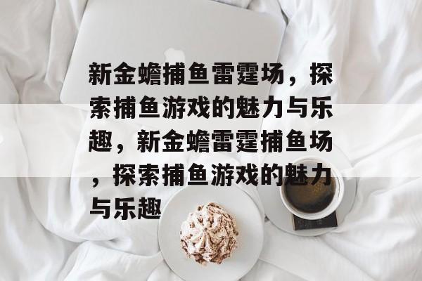 新金蟾捕鱼雷霆场，探索捕鱼游戏的魅力与乐趣，新金蟾雷霆捕鱼场，探索捕鱼游戏的魅力与乐趣