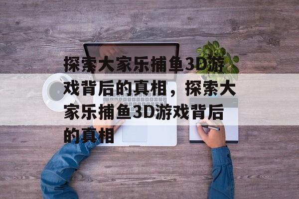 探索大家乐捕鱼3D游戏背后的真相,探索大家乐捕鱼3D游戏背后的真相 探索大家乐捕鱼3D游戏背后的真相,探索大家乐捕鱼3D游戏背后的真相