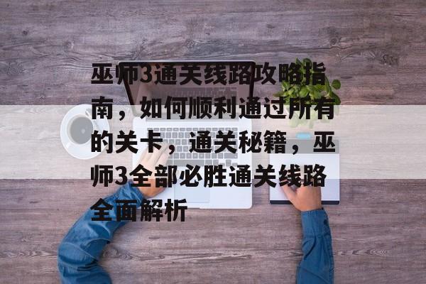 巫师3通关线路攻略指南,如何顺利通过所有的关卡,通关秘籍,巫师3全部必胜通关线路全面解析 巫师3通关线路攻略指南,如何顺利通过所有的关卡,通关秘籍,巫师3全部必胜通关线路全面解析