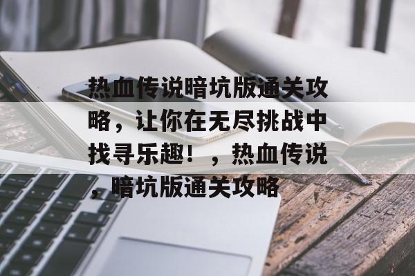 热血传说暗坑版通关攻略,让你在无尽挑战中找寻乐趣!,热血传说,暗坑版通关攻略 热血传说暗坑版通关攻略,让你在无尽挑战中找寻乐趣!,热血传说,暗坑版通关攻略