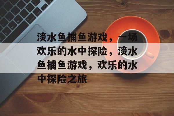 淡水鱼捕鱼游戏,一场欢乐的水中探险,淡水鱼捕鱼游戏,欢乐的水中探险之旅 淡水鱼捕鱼游戏,一场欢乐的水中探险,淡水鱼捕鱼游戏,欢乐的水中探险之旅