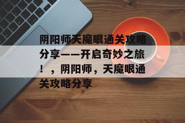 阴阳师天魔眼通关攻略分享——开启奇妙之旅!,阴阳师,天魔眼通关攻略分享 阴阳师天魔眼通关攻略分享——开启奇妙之旅!,阴阳师,天魔眼通关攻略分享