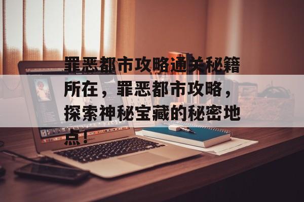 罪恶都市攻略通关秘籍所在,罪恶都市攻略,探索神秘宝藏的秘密地点! 罪恶都市攻略通关秘籍所在,罪恶都市攻略,探索神秘宝藏的秘密地点!