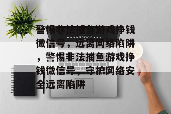 警惕非法捕鱼游戏挣钱微信号，远离网络陷阱，警惕非法捕鱼游戏挣钱微信号，守护网络安全远离陷阱