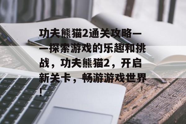功夫熊猫2通关攻略——探索游戏的乐趣和挑战,功夫熊猫2,开启新关卡,畅游游戏世界! 功夫熊猫2通关攻略——探索游戏的乐趣和挑战,功夫熊猫2,开启新关卡,畅游游戏世界!