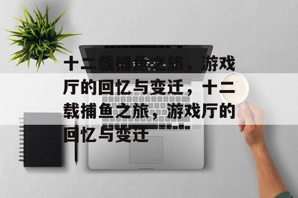 十二载捕鱼之旅,游戏厅的回忆与变迁,十二载捕鱼之旅,游戏厅的回忆与变迁 十二载捕鱼之旅,游戏厅的回忆与变迁,十二载捕鱼之旅,游戏厅的回忆与变迁